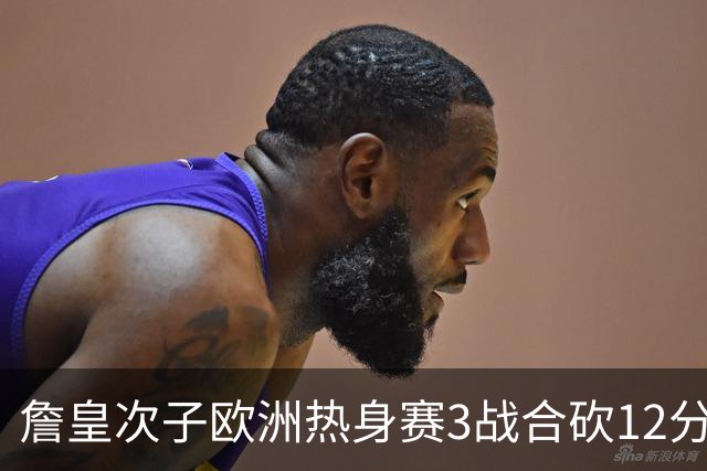詹皇次子欧洲热身赛3战合砍12分 钉板大帽似父亲